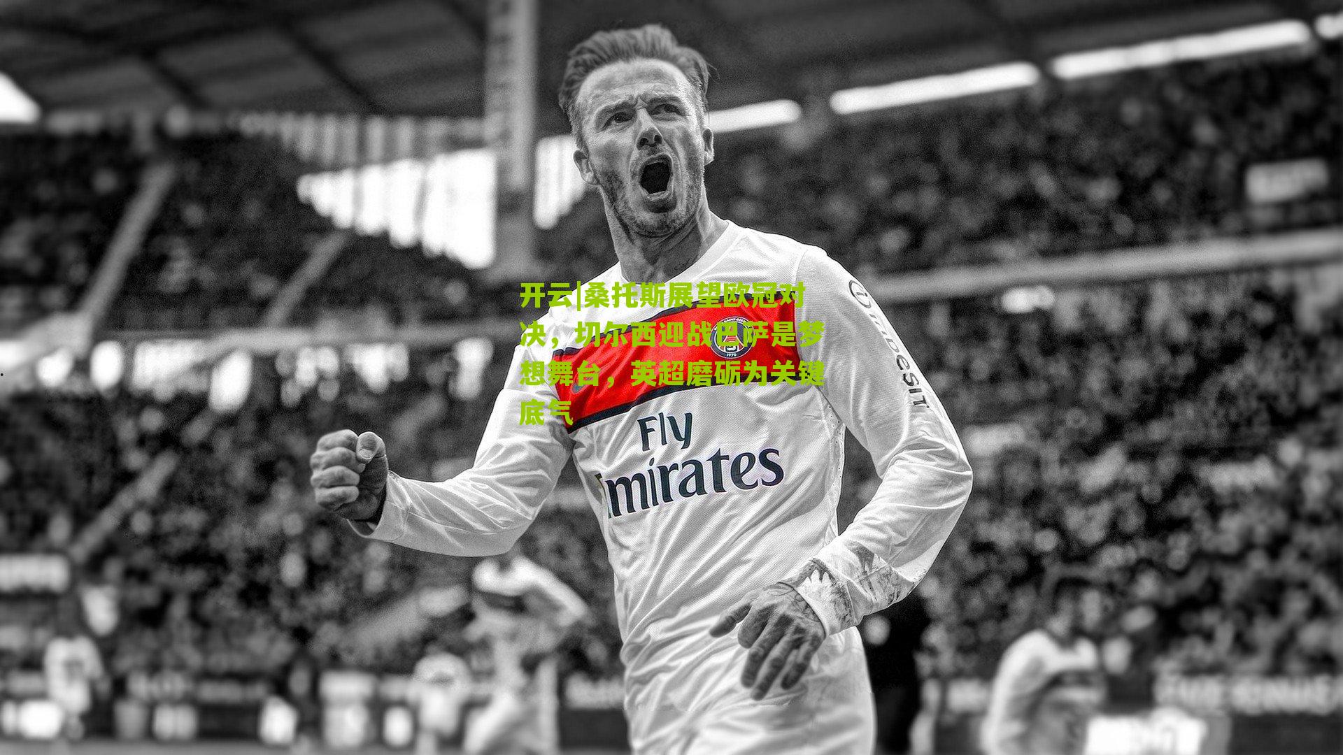 桑托斯展望欧冠对决，切尔西迎战巴萨是梦想舞台，英超磨砺为关键底气