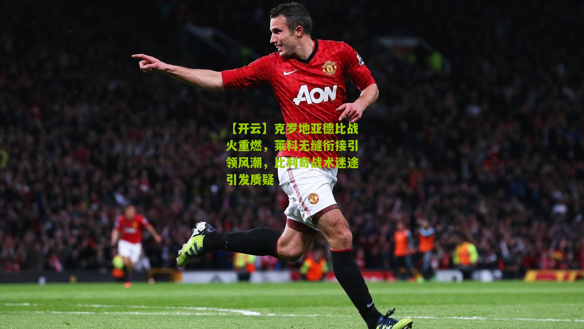 克罗地亚德比战火重燃，莱科无缝衔接引领风潮，比利奇战术迷途引发质疑