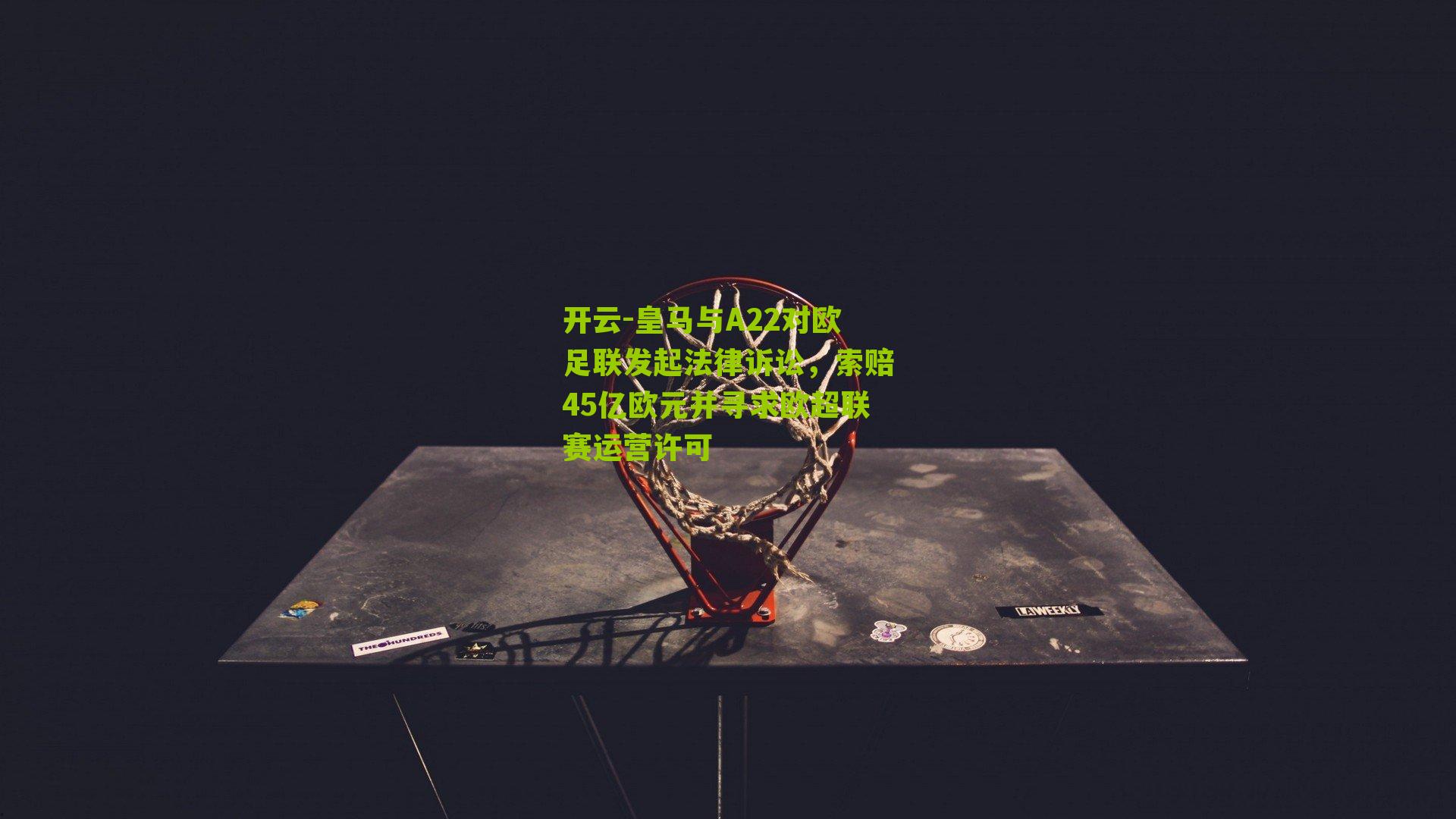 开云-皇马与A22对欧足联发起法律诉讼，索赔45亿欧元并寻求欧超联赛运营许可
