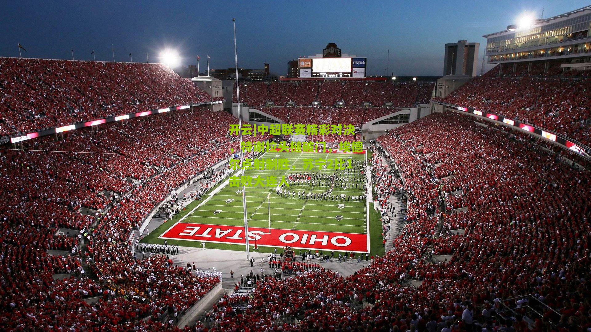 开云|中超联赛精彩对决，特谢拉头槌破门，埃德尔点射制胜，苏宁2比1击败大连人