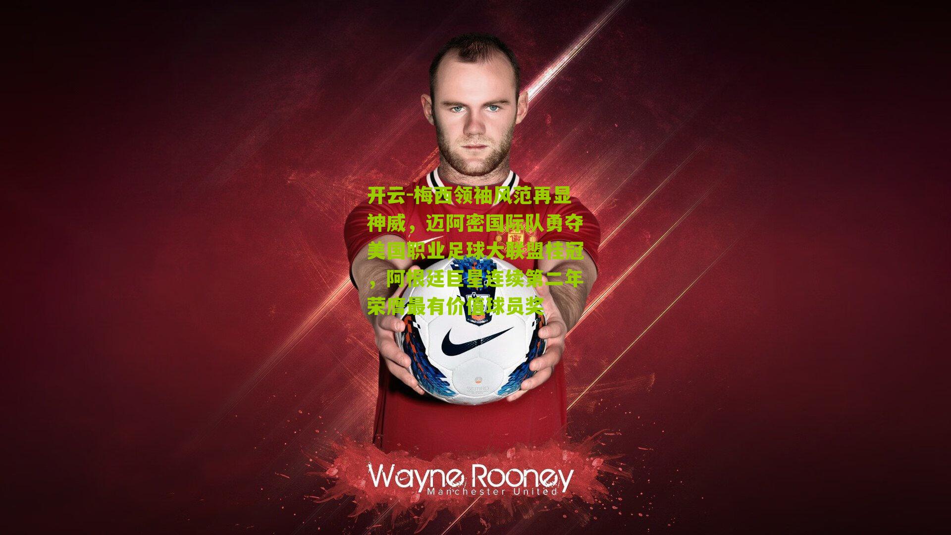 梅西领袖风范再显神威，迈阿密国际队勇夺美国职业足球大联盟桂冠，阿根廷巨星连续第二年荣膺最有价值球员奖