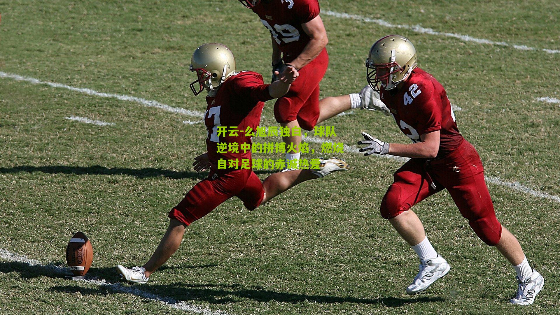 开云-么旭辰独白，球队逆境中的拼搏火焰，燃烧自对足球的赤诚热爱